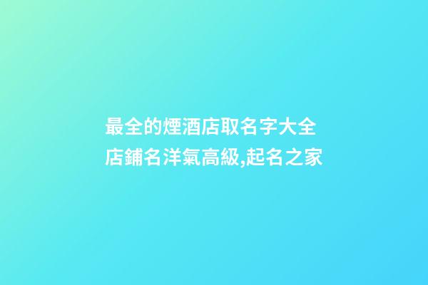 最全的煙酒店取名字大全 店鋪名洋氣高級,起名之家-第1張-店鋪起名-玄機派